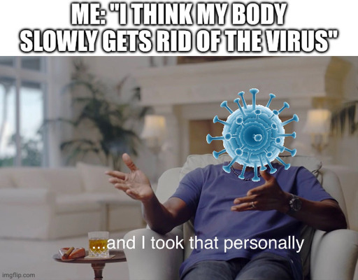 Meme. Caption:
Me: "I think my body slowly gets rid of the virus"
The virus sitting on a couch seat: "...and I took that personally"